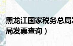 黑龙江国家税务总局发票查询（黑龙江省税务局发票查询）