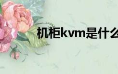 机柜kvm是什么（kvm是什么）