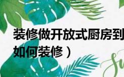 装修做开放式厨房到底好不好?（开放式厨房如何装修）