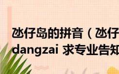 氹仔岛的拼音（氹仔岛的拼音是dangzi 还是dangzai 求专业告知）