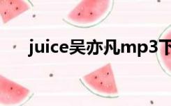 juice吴亦凡mp3下载（juice 吴亦凡）