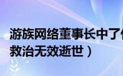 游族网络董事长中了什么毒（游族网络董事长救治无效逝世）