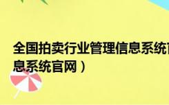 全国拍卖行业管理信息系统官网下载（全国拍卖行业管理信息系统官网）