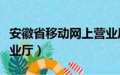 安徽省移动网上营业厅官网（安徽网上移动营业厅）