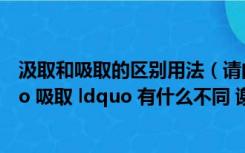 汲取和吸取的区别用法（请问  rdquo 汲取 ldquo 和 rdquo 吸取 ldquo 有什么不同 谢谢）