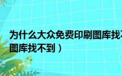 为什么大众免费印刷图库找不到图片（为什么大众免费印刷图库找不到）