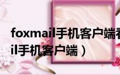 foxmail手机客户端看不到邮件内容（foxmail手机客户端）