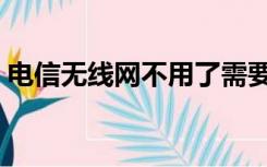 电信无线网不用了需要注销吗（电信无线网）