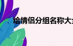 给情侣分组名称大全（个性分组情侣）