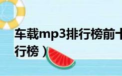 车载mp3排行榜前十名（车载最好听音乐排行榜）