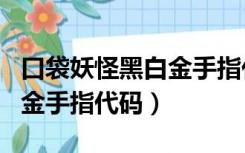 口袋妖怪黑白金手指代码大全（口袋妖怪黑白金手指代码）