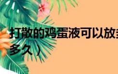 打散的鸡蛋液可以放多久（生鸡蛋打散后能放多久）