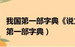 我国第一部字典《说文解字》的作者是（我国第一部字典）