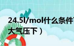 24.5l/mol什么条件下（22 4l mol是在标准大气压下）