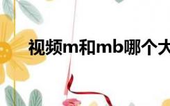 视频m和mb哪个大（m和mb哪个大）