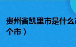 贵州省凯里市是什么市（贵州省凯里市属于哪个市）