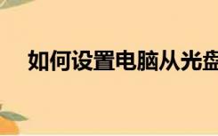 如何设置电脑从光盘启动（从光盘启动）