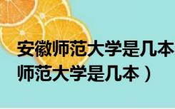 安徽师范大学是几本还是211还是985（安徽师范大学是几本）