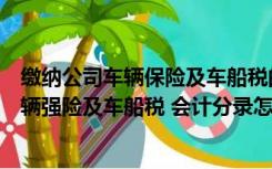 缴纳公司车辆保险及车船税的会计分录（给保险公司支付车辆强险及车船税 会计分录怎么做 请写出二级）