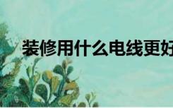 装修用什么电线更好（装修用什么电线）