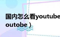 国内怎么看youtube苹果手机（国内怎么看youtobe）