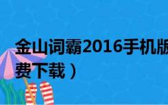 金山词霸2016手机版（金山词霸2011官方免费下载）