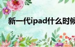 新一代ipad什么时候发布（新一代ipad）