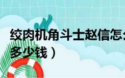 绞肉机角斗士赵信怎么样（绞肉机角斗士赵信多少钱）