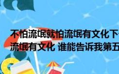 不怕流氓就怕流氓有文化下一句（有一句话 不怕流氓  就怕流氓有文化 谁能告诉我第五个字是什么）