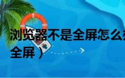 浏览器不是全屏怎么办（浏览器打开怎么不是全屏）