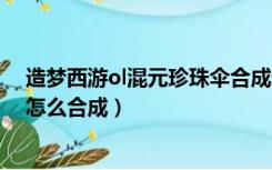 造梦西游ol混元珍珠伞合成无极伞（造梦西游3混元珍珠伞怎么合成）