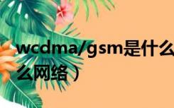 wcdma/gsm是什么网络类型（wcdma是什么网络）