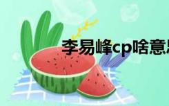 李易峰cp啥意思（cp啥意思）