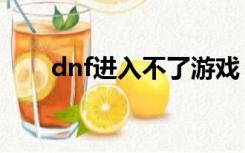 dnf进入不了游戏（dnf进不了游戏）