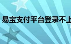 易宝支付平台登录不上（易宝支付平台登录）