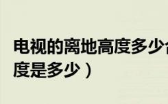 电视的离地高度多少合适（电视机离地最佳高度是多少）