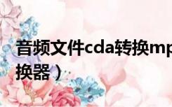 音频文件cda转换mp3格式（cda音频格式转换器）