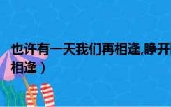 也许有一天我们再相逢,睁开眼睛看清楚（也许有一天我们再相逢）