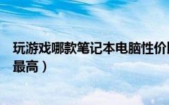 玩游戏哪款笔记本电脑性价比最高（哪款笔记本电脑性价比最高）