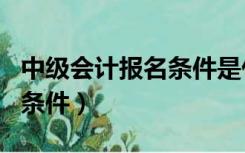 中级会计报名条件是什么（中级财务会计报名条件）