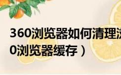 360浏览器如何清理浏览器缓存（如何清理360浏览器缓存）