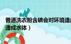 普通洗衣粉含磷会对环境造成污染（含磷洗衣粉中的什么是造成水体）