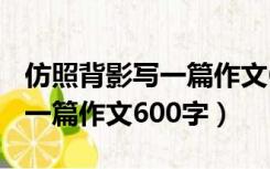 仿照背影写一篇作文600字题目（仿照背影写一篇作文600字）