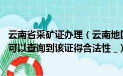 云南省采矿证办理（云南地区我在哪里输入采矿许可证证号 可以查询到该证得合法性 _）