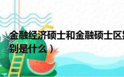 金融经济硕士和金融硕士区别（金融硕士与金融学硕士的区别是什么）