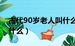 古代90岁老人叫什么名字（古代90岁老人叫什么）