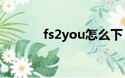 fs2you怎么下（fs2you官网）