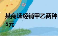 某商场经销甲乙两种商品,甲种商品每件进价15元