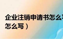 企业注销申请书怎么写范文（企业注销申请书怎么写）