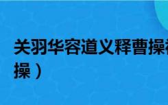 关羽华容道义释曹操视频（关羽华容道义释曹操）